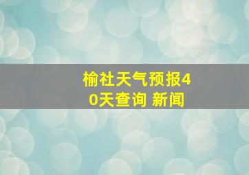 榆社天气预报40天查询 新闻